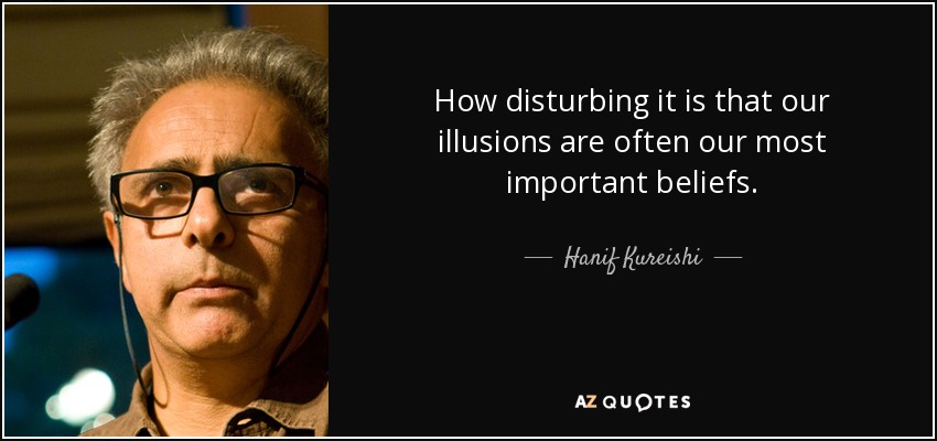 How disturbing it is that our illusions are often our most important beliefs. - Hanif Kureishi