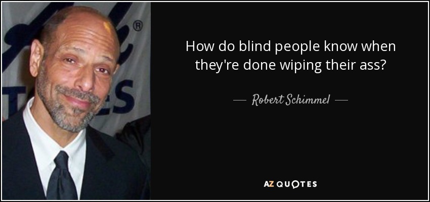 How do blind people know when they're done wiping their ass? - Robert Schimmel