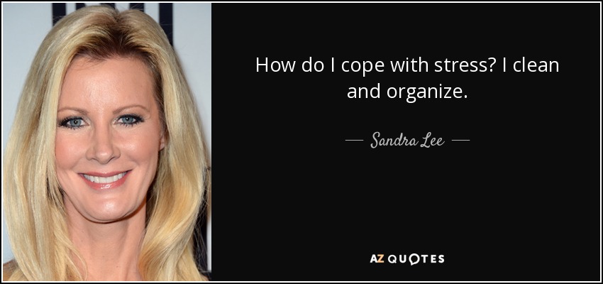 How do I cope with stress? I clean and organize. - Sandra Lee