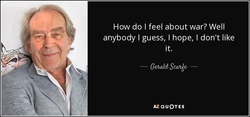 How do I feel about war? Well anybody I guess, I hope, I don't like it. - Gerald Scarfe