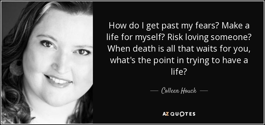 How do I get past my fears? Make a life for myself? Risk loving someone? When death is all that waits for you, what's the point in trying to have a life? - Colleen Houck