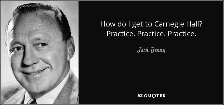 How do I get to Carnegie Hall? Practice. Practice. Practice. - Jack Benny