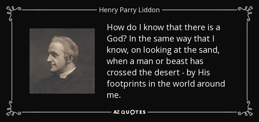 How do I know that there is a God? In the same way that I know, on looking at the sand, when a man or beast has crossed the desert - by His footprints in the world around me. - Henry Parry Liddon