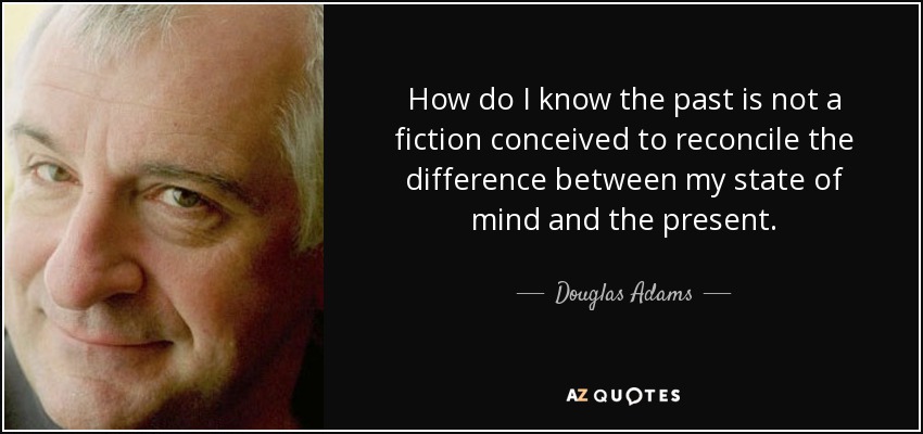 How do I know the past is not a fiction conceived to reconcile the difference between my state of mind and the present. - Douglas Adams