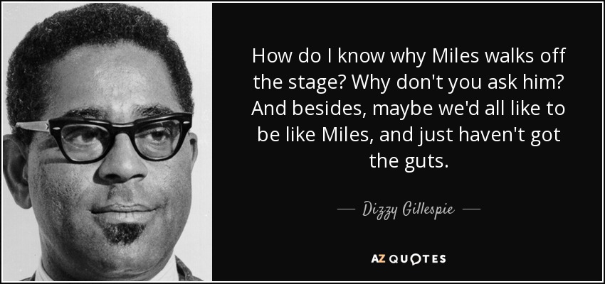 How do I know why Miles walks off the stage? Why don't you ask him? And besides, maybe we'd all like to be like Miles, and just haven't got the guts. - Dizzy Gillespie