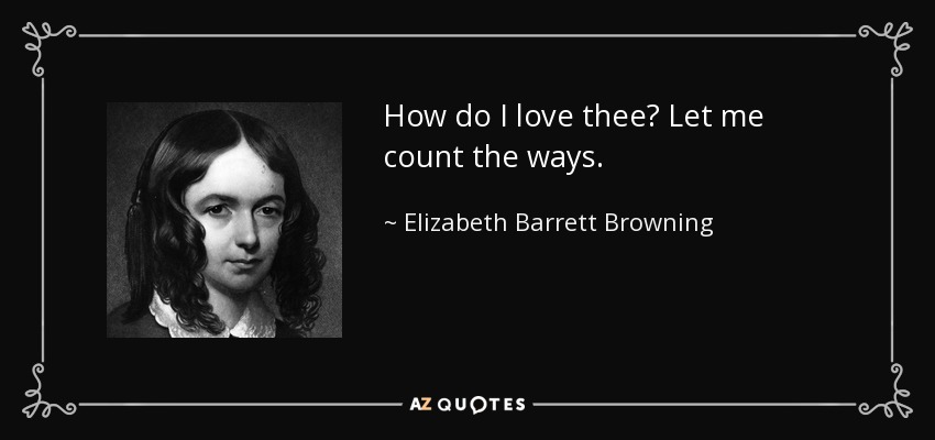 How do I love thee? Let me count the ways. - Elizabeth Barrett Browning