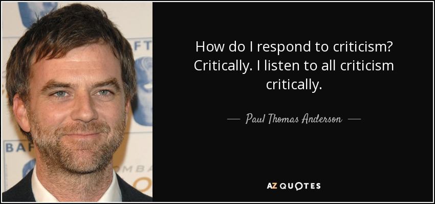 How do I respond to criticism? Critically. I listen to all criticism critically. - Paul Thomas Anderson