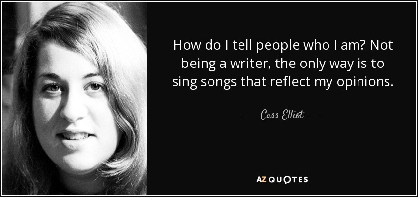 How do I tell people who I am? Not being a writer, the only way is to sing songs that reflect my opinions. - Cass Elliot