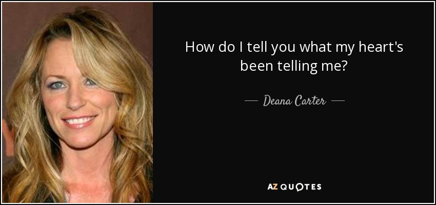 How do I tell you what my heart's been telling me? - Deana Carter