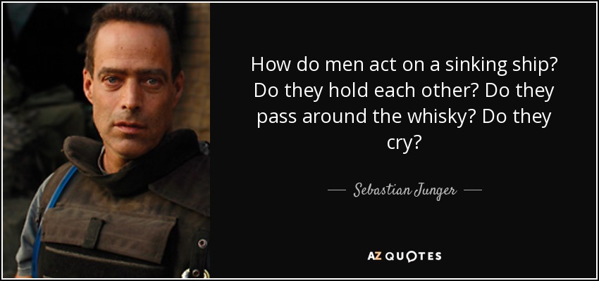 How do men act on a sinking ship? Do they hold each other? Do they pass around the whisky? Do they cry? - Sebastian Junger