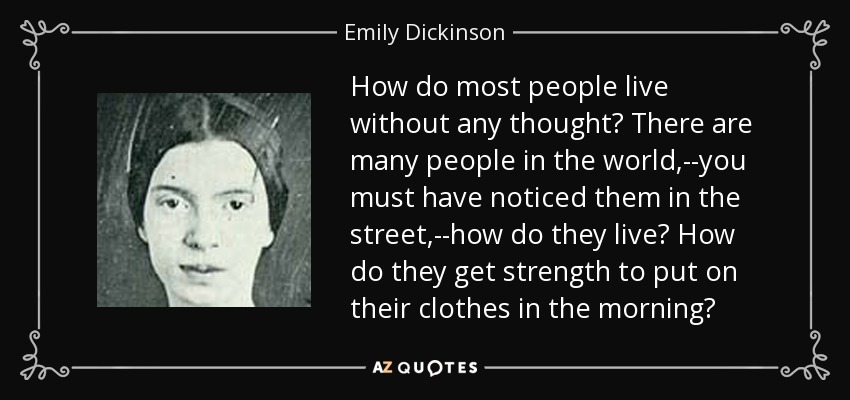 How do most people live without any thought? There are many people in the world,--you must have noticed them in the street,--how do they live? How do they get strength to put on their clothes in the morning? - Emily Dickinson