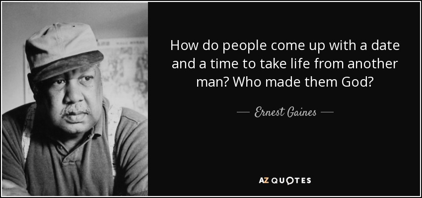 How do people come up with a date and a time to take life from another man? Who made them God? - Ernest Gaines