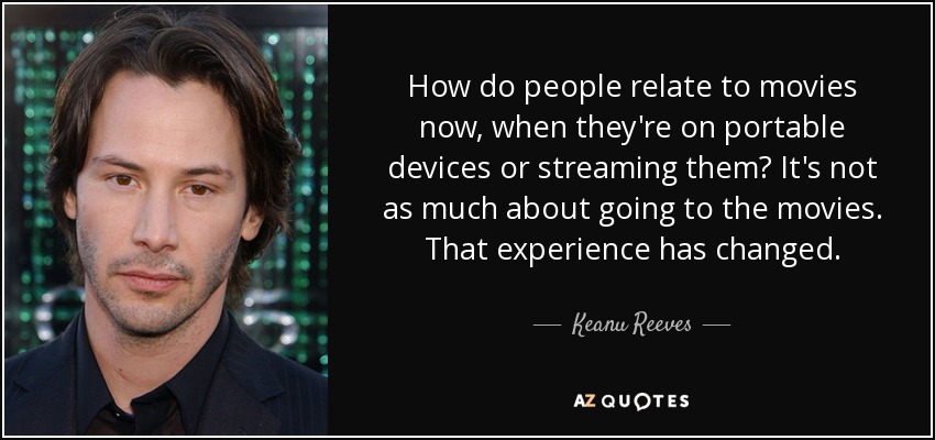 How do people relate to movies now, when they're on portable devices or streaming them? It's not as much about going to the movies. That experience has changed. - Keanu Reeves