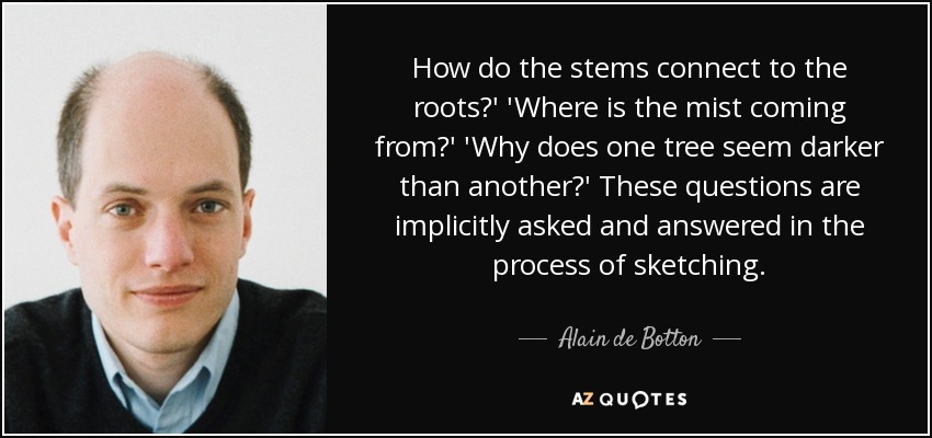 How do the stems connect to the roots?' 'Where is the mist coming from?' 'Why does one tree seem darker than another?' These questions are implicitly asked and answered in the process of sketching. - Alain de Botton