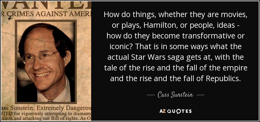 How do things, whether they are movies, or plays, Hamilton, or people, ideas - how do they become transformative or iconic? That is in some ways what the actual Star Wars saga gets at, with the tale of the rise and the fall of the empire and the rise and the fall of Republics. - Cass Sunstein
