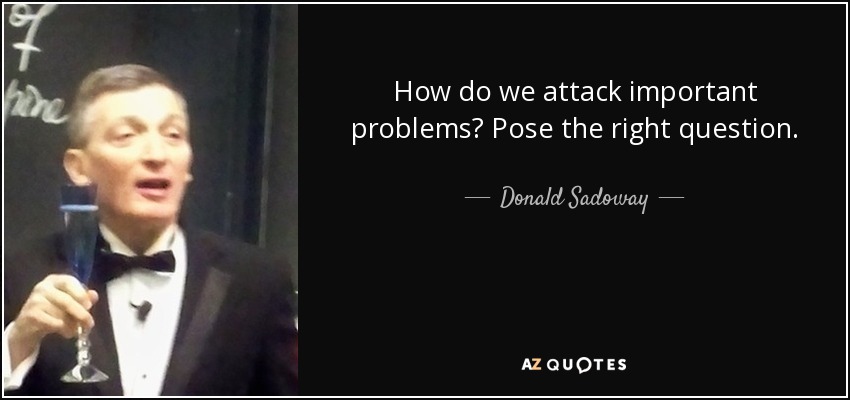 How do we attack important problems? Pose the right question. - Donald Sadoway