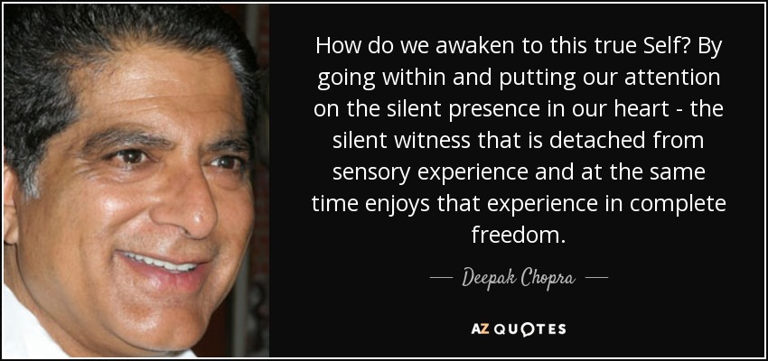 How do we awaken to this true Self? By going within and putting our attention on the silent presence in our heart - the silent witness that is detached from sensory experience and at the same time enjoys that experience in complete freedom. - Deepak Chopra