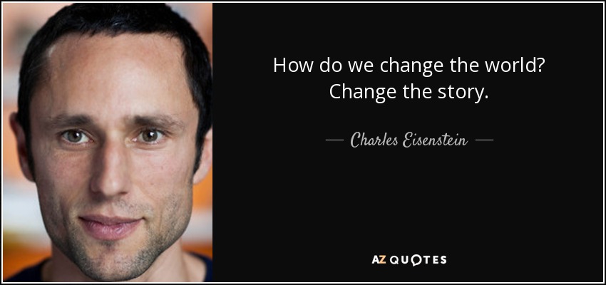 How do we change the world? Change the story. - Charles Eisenstein