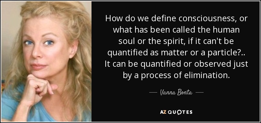 How do we define consciousness, or what has been called the human soul or the spirit, if it can't be quantified as matter or a particle?.. It can be quantified or observed just by a process of elimination. - Vanna Bonta