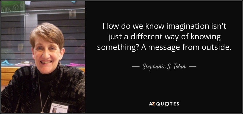 How do we know imagination isn't just a different way of knowing something? A message from outside. - Stephanie S. Tolan