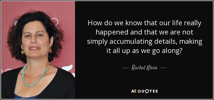 How do we know that our life really happened and that we are not simply accumulating details, making it all up as we go along? - Rachel Klein