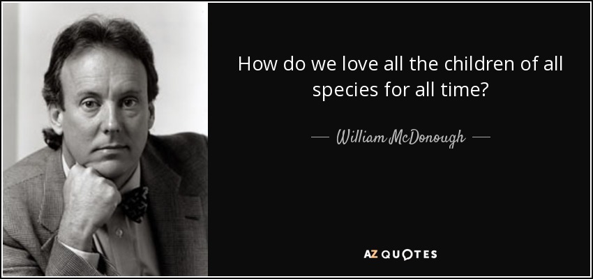 How do we love all the children of all species for all time? - William McDonough