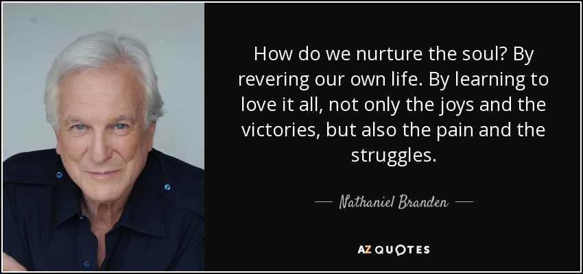 How do we nurture the soul? By revering our own life. By learning to love it all, not only the joys and the victories, but also the pain and the struggles. - Nathaniel Branden