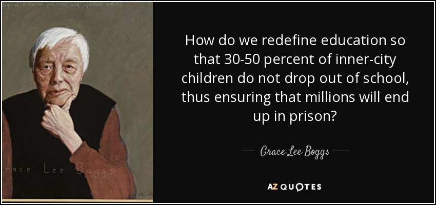 How do we redefine education so that 30-50 percent of inner-city children do not drop out of school, thus ensuring that millions will end up in prison? - Grace Lee Boggs