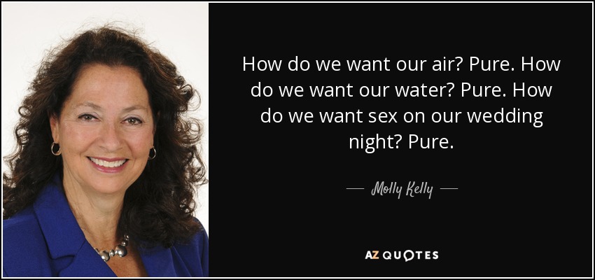 How do we want our air? Pure. How do we want our water? Pure. How do we want sex on our wedding night? Pure. - Molly Kelly