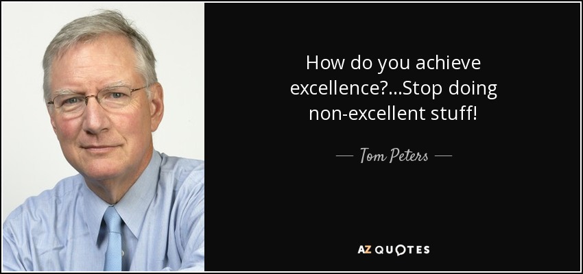 How do you achieve excellence?...Stop doing non-excellent stuff! - Tom Peters