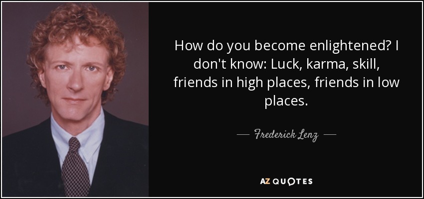 How do you become enlightened? I don't know: Luck, karma, skill, friends in high places, friends in low places. - Frederick Lenz