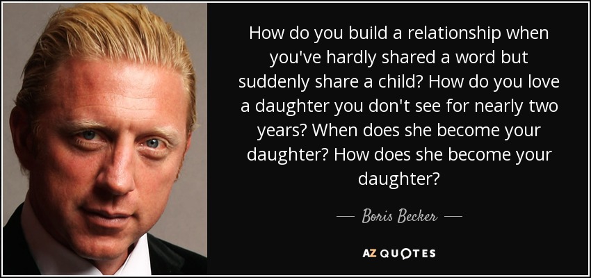 How do you build a relationship when you've hardly shared a word but suddenly share a child? How do you love a daughter you don't see for nearly two years? When does she become your daughter? How does she become your daughter? - Boris Becker