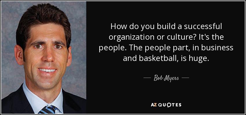 How do you build a successful organization or culture? It's the people. The people part, in business and basketball, is huge. - Bob Myers
