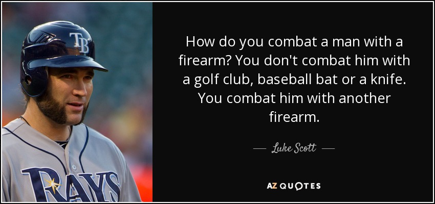 How do you combat a man with a firearm? You don't combat him with a golf club, baseball bat or a knife. You combat him with another firearm. - Luke Scott