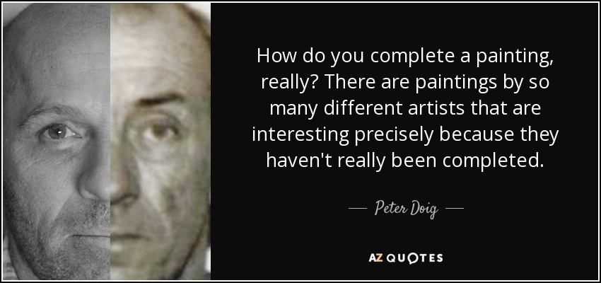 How do you complete a painting, really? There are paintings by so many different artists that are interesting precisely because they haven't really been completed. - Peter Doig