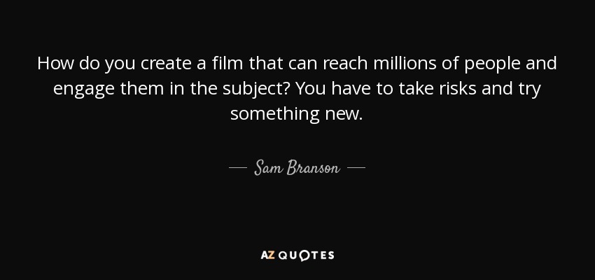 How do you create a film that can reach millions of people and engage them in the subject? You have to take risks and try something new. - Sam Branson