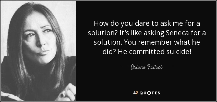 How do you dare to ask me for a solution? It's like asking Seneca for a solution. You remember what he did? He committed suicide! - Oriana Fallaci