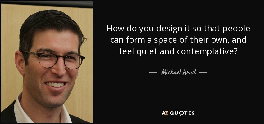 How do you design it so that people can form a space of their own, and feel quiet and contemplative? - Michael Arad