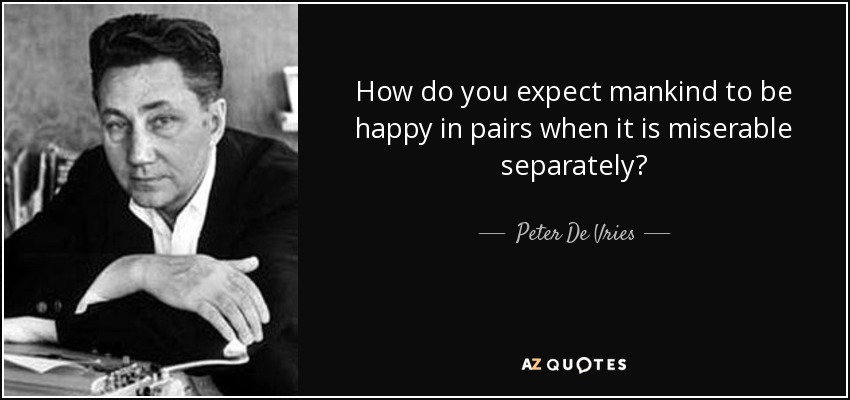 How do you expect mankind to be happy in pairs when it is miserable separately? - Peter De Vries