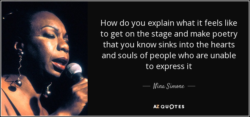 How do you explain what it feels like to get on the stage and make poetry that you know sinks into the hearts and souls of people who are unable to express it - Nina Simone