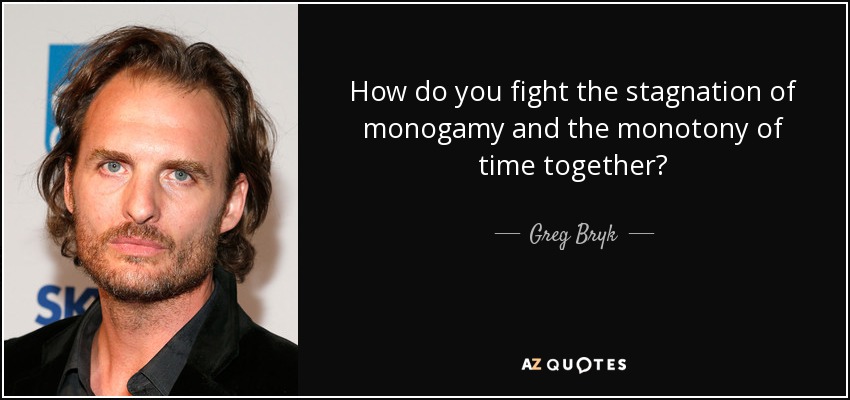 How do you fight the stagnation of monogamy and the monotony of time together? - Greg Bryk