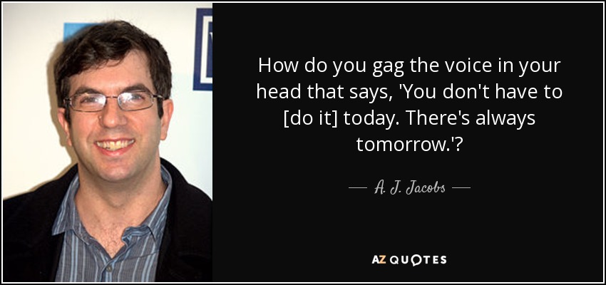 How do you gag the voice in your head that says, 'You don't have to [do it] today. There's always tomorrow.'? - A. J. Jacobs