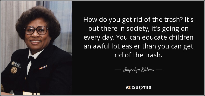 How do you get rid of the trash? It's out there in society, it's going on every day. You can educate children an awful lot easier than you can get rid of the trash. - Joycelyn Elders