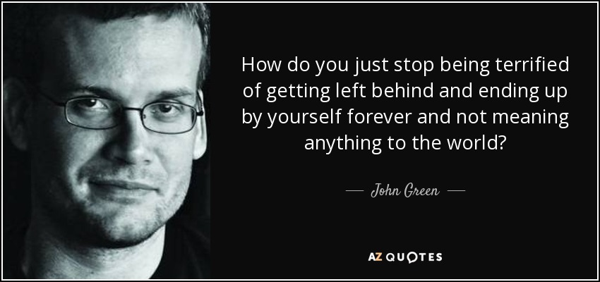 How do you just stop being terrified of getting left behind and ending up by yourself forever and not meaning anything to the world? - John Green