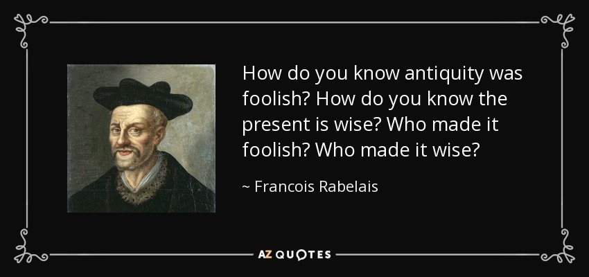 How do you know antiquity was foolish? How do you know the present is wise? Who made it foolish? Who made it wise? - Francois Rabelais