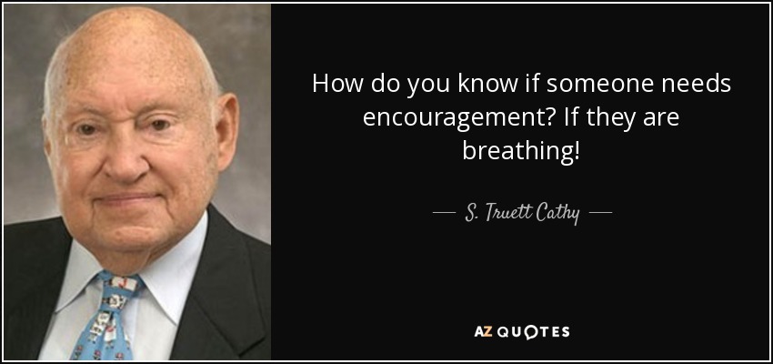 How do you know if someone needs encouragement? If they are breathing! - S. Truett Cathy
