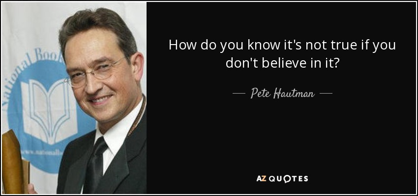 How do you know it's not true if you don't believe in it? - Pete Hautman