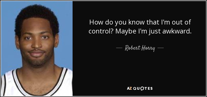 How do you know that I'm out of control? Maybe I'm just awkward. - Robert Horry