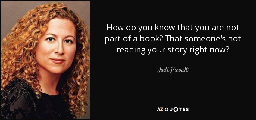 How do you know that you are not part of a book? That someone's not reading your story right now? - Jodi Picoult