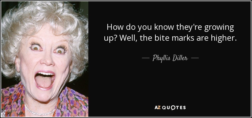 How do you know they're growing up? Well, the bite marks are higher. - Phyllis Diller